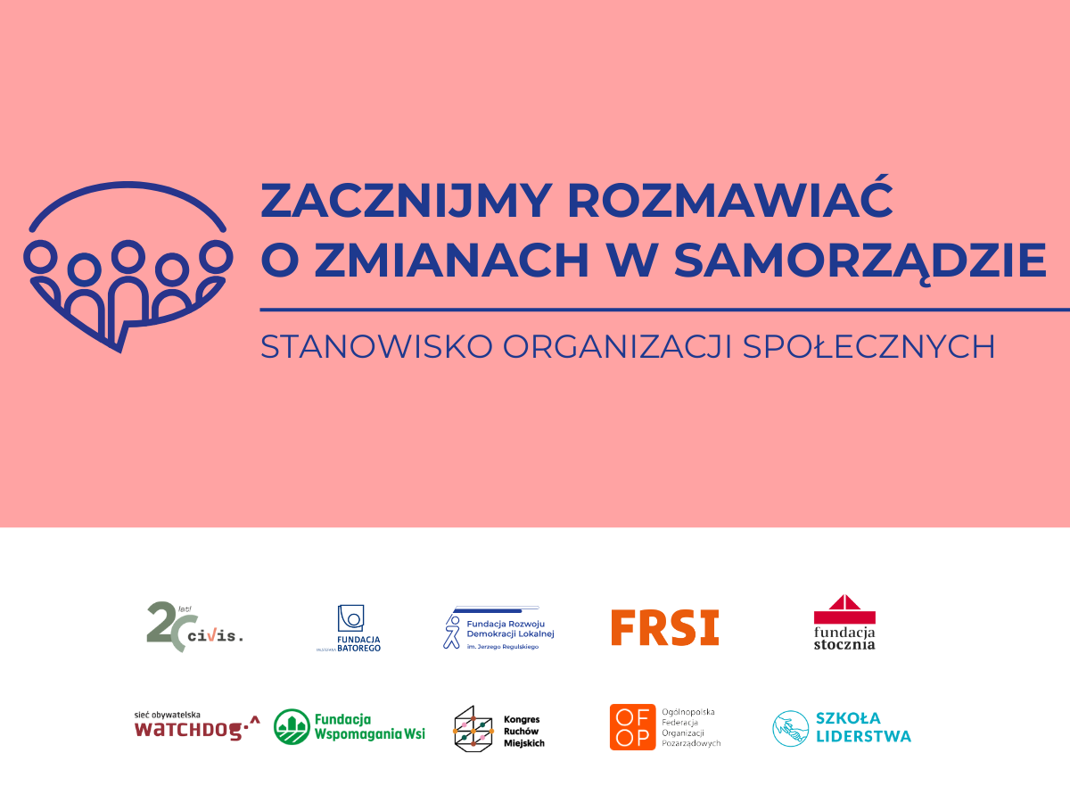 Zacznijmy rozmawiać o zmianach w samorządzie. Stanowisko organizacji społecznych. Logotypy organizacji: Fundacja Civis Polonus, Fundacja im. Stefana Batorego, Fundacja Rozwoju Demokracji Lokalnej, Fundacja Rozwoju Społeczeństwa Informacyjnego, Fundacja Stocznia, Sieć Obywatelska Watchdog Polska, Fundacja Wspomagania Wsi, Kongres Ruchów Miejskich, Ogólnopolska Federacja Organizacji Pozarządowych, Szkoła Liderstwa im. Zbigniewa Pełczyńskiego.